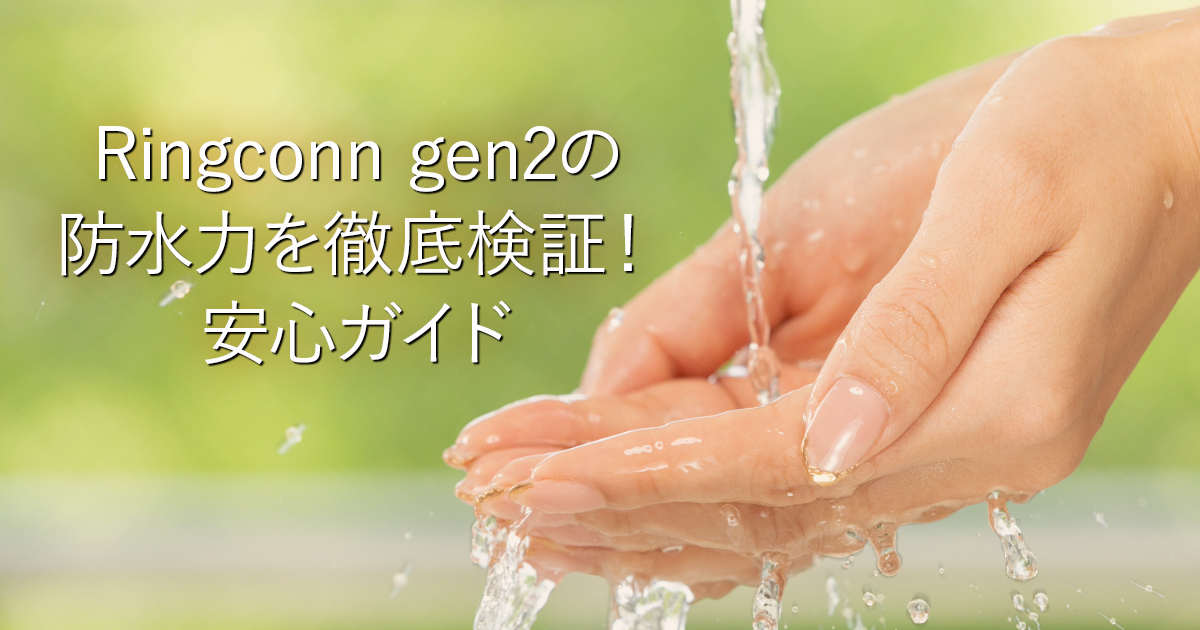 Ringconn gen2の防水力を徹底検証！安心ガイド_001