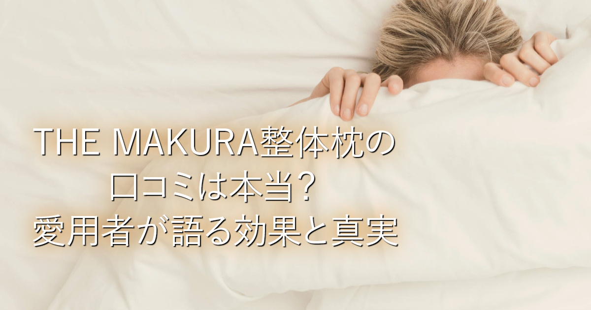 THE MAKURA整体枕の口コミは本当？愛用者が語る効果と真実_001